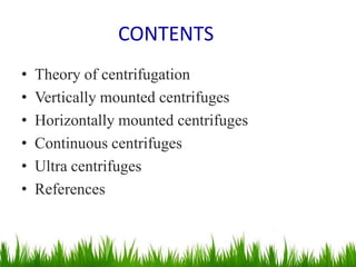 CONTENTS
• Theory of centrifugation
• Vertically mounted centrifuges
• Horizontally mounted centrifuges
• Continuous centrifuges
• Ultra centrifuges
• References
 