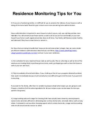 Residence Monitoring Tips for You
Or if you are a functioning mother, is it difficult for you to preserve the tidiness of your house as well as
doing all the home tasks? Read this post to learn even more concerning home administration.
House administration is important in every house to make it secure, cool, eye-catching and also more
habitable. You will certainly have fewer worries as well as all of you can live comfortably in your own
house if your home is well-organized and also clean at all times. Your family will likewise remain healthy
and balanced if they have a clean home to remain in.
For those that are trying to handle their house yet do not know where to begin, here are some simple
yet efficient residence administration ideas that you can follow, https://www.petroff.bg/imotni-
uslugi/upravlenie-poddrujka-na-imoti/ and use in your own residences.
1.) Set a schedule for very important house tasks as well as jobs. Plan on what day as well as time of the
week you are mosting likely to purchase grocery items, wash, go shopping as well as clean the house as
well as your cars and truck.
2.) Tidy immediately all tarnished clothes. If your clothing or that of your youngster obtained tarnished,
then wash it immediately because it will certainly be more difficult to get rid of the stain if you permit it
to stay long.
If you cook for the family, after that it is sensible to prepare ahead what recipes you are going to cook.
Prepare a checklist of all the active ingredients for all your recipes so you can decrease the time you
spend in the grocery.
4.) Usage cooking soda and vinegar for cleaning. Both have actually been shown by several property
owners to be extremely efficient in eliminating dust on tiles, kitchen sink, commode dish as well as many
others. Contrasted to various other cleansing aspects which contain chemicals, vinegar and also cooking
soda are all-natural and also secure to utilize.
 