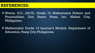 REFERENCES:
❖ Nivera, G.C. (2015). Grade 10 Mathematics Pattern and
Practicalities. Don Bosco Press, Inc. Makati City,
Philippines.
❖ Mathematics Grade 10 Learner’s Module. Department of
Education. Pasig City, Philippines.