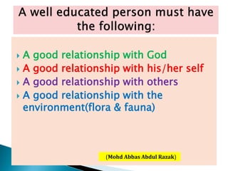  A good relationship with God
 A good relationship with his/her self
 A good relationship with others
 A good relationship with the
environment(flora & fauna)
(Mohd Abbas Abdul Razak)
 