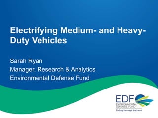 Electrifying Medium- and Heavy-
Duty Vehicles
Sarah Ryan
Manager, Research & Analytics
Environmental Defense Fund
 