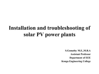 Installation and troubleshooting of
solar PV power plants
S.Gomathy M.E.,M.B.A
Assistant Professor
Department of EEE
Kongu Engineering College
 