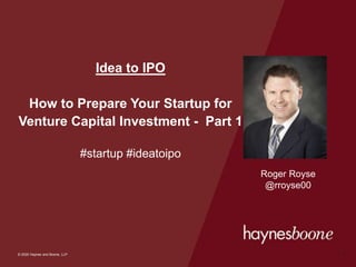 © 2020 Haynes and Boone, LLP
© 2020 Haynes and Boone, LLP
Idea to IPO
How to Prepare Your Startup for
Venture Capital Investment - Part 1
#startup #ideatoipo
1
Roger Royse
@rroyse00
 