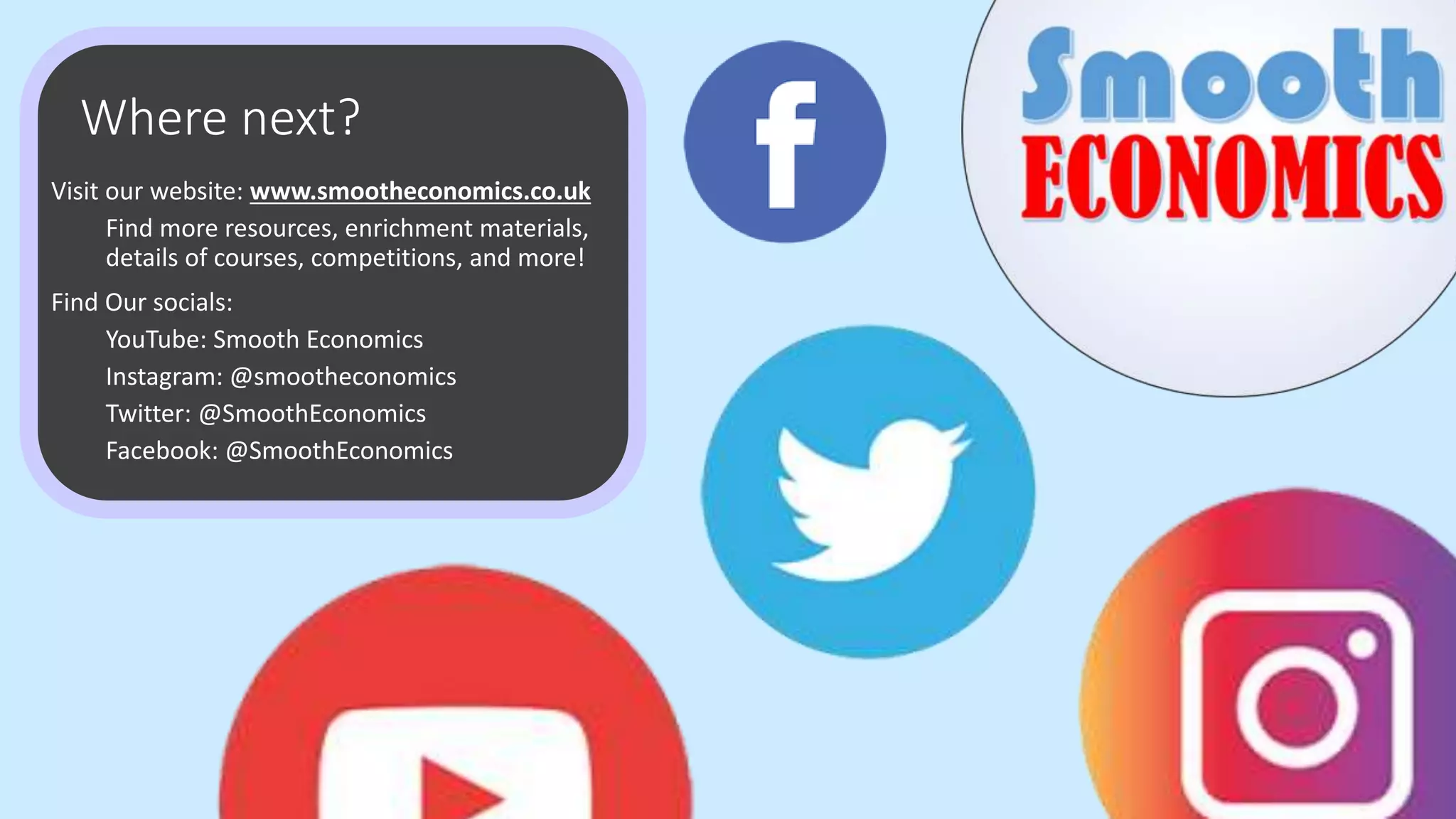 Where next?
Visit our website: www.smootheconomics.co.uk
Find more resources, enrichment materials,
details of courses, competitions, and more!
Find Our socials:
YouTube: Smooth Economics
Instagram: @smootheconomics
Twitter: @SmoothEconomics
Facebook: @SmoothEconomics
 