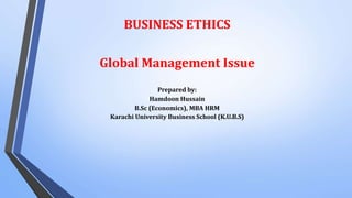 BUSINESS ETHICS
Global Management Issue
Prepared by:
Hamdoon Hussain
B.Sc (Economics), MBA HRM
Karachi University Business School (K.U.B.S)
 