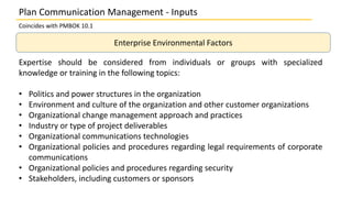 Coincides with PMBOK 10.1
Enterprise Environmental Factors
Expertise should be considered from individuals or groups with ...