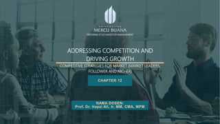 ADDRESSING COMPETITION AND
DRIVING GROWTH
COMPETITIVE STRATEGIES FOR MARKET (MARKET LEADERS,
FOLLOWER AND NICHER)
CHAPTER 12
NAMA DOSEN:
Prof. Dr. Hapzi Ali, Ir, MM, CMA, MPM
PROGRAM STUDI MAGISTER MANAGEMENT
 
