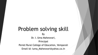 Problem solving skill
By
Dr. I. Uma Maheswari,
Principal
Peniel Rural College of Education, Vemparali
Email id: iuma_Maheswari@yahoo.co.in
 