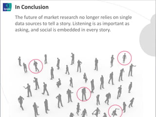 In Conclusion
The future of market research no longer relies on single
data sources to tell a story. Listening is as important as
asking, and social is embedded in every story.
 