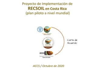 Proyecto de Implementación de
RECSOIL en Costa Rica
(plan piloto a nivel mundial)
Carta de
Acuerdo
ACCS / Octubre de 2020
 