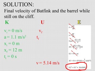 SOLUTION:
Final velocity of Batfink and the barrel while
still on the cliff.
vi = 0 m/s
a = 1.1 m/s2
xi = 0 m
xf = 12 m
ti = 0 s

vf
tf

v = 5.14 m/s

 