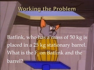 Batfink, who has a mass of 50 kg is
placed in a 25 kg stationary barrel.
What is the Fg on Batfink and the
barrel?

 