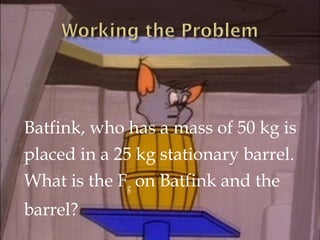 SOLUTION:
Force of gravity on Batfink and the barrel.

mbf = 50 kg
mb = 25 kg
g = -9.8 m/s2

Fg

Fg= -735 N

 