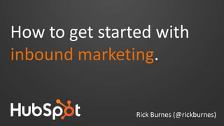 How to get started with
inbound marketing.
Rick Burnes (@rickburnes)

 