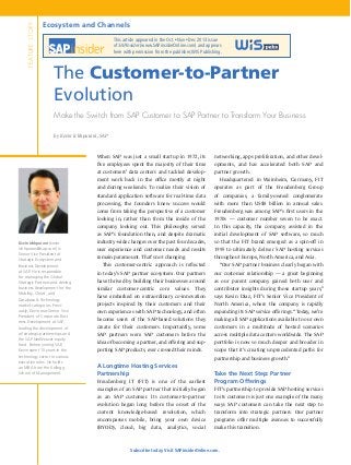 FEATURE STORY

Ecosystem and Channels
This article appeared in the Oct Nov Dec 2013 issue
of SAPinsider (www.SAPinsiderOnline.com) and appears
here with permission from the publisher, WIS Publishing.
n

n

The Customer-to-Partner
Evolution
Make the Switch from SAP Customer to SAP Partner to Transform Your Business
by Kevin Ichhpurani, SAP

When SAP was just a small startup in 1972, its

opments, and has accelerated both SAP and

at customers’ data centers and tackled develop-

partner growth.

ment work back in the office mostly at night

	 Headquartered in Weinheim, Germany, FIT

and during weekends. To realize their vision of

operates as part of the Freudenberg Group

standard application software for real-time data

of companies, a family-owned conglomerate

processing, the founders knew success would

with more than US$8 billion in annual sales.

come from taking the perspective of a customer

Freudenberg was among SAP’s first users in the

looking in, rather than from the inside of the

1970s — customer number seven to be exact.

company looking out. This philosophy served

In this capacity, the company assisted in the

as SAP’s foundation then, and despite dramatic
Kevin Ichhpurani (kevin.
ichhpurani@sap.com) is
Senior Vice President of
Strategic Ecosystem and
Business Development
at SAP. He is responsible
for managing the Global
Strategic Partners and driving
business development for the
Mobility, Cloud, and
Database & Technology
market categories. Previously, Kevin was Senior Vice
President of Corporate Business Development at SAP,
leading the development of
all strategic partnerships and
the SAP NetWeaver equity
fund. Before joining SAP,
Kevin spent 15 years in the
technology sector in various
executive roles. He holds
an MBA from the Kellogg
School of Management.

networking, apps proliferation, and other devel-

five employees spent the majority of their time

initial development of SAP software, so much

industry-wide changes over the past four decades,

so that the FIT brand emerged as a spin-off in

user experience and customer needs and results

1995 to ultimately deliver SAP hosting services

remain paramount. That’s not changing.

throughout Europe, North America, and Asia.

	 This customer-centric approach is reflected

	 “Our SAP partner business clearly began with

in today’s SAP partner ecosystem. Our partners

our customer relationship — a great beginning

have thrived by building their businesses around

as our parent company gained both user and

similar

values. They

contributor insights during those startup years,”

have embarked on extraordinary co-innovation

says Kevin Diaz, FIT’s Senior Vice President of

projects inspired by their customers and their

North America, where the company is rapidly

own experiences with SAP technology, and often

expanding its SAP service offerings. “Today, we’re

become users of the SAP-based solutions they

making all SAP applications available to our own

create for their customers. Importantly, some

customers in a multitude of hosted scenarios

SAP partners were SAP customers before the

across multiple data centers worldwide. The SAP

idea of becoming a partner, and offering and sup-

portfolio is now so much deeper and broader in

porting SAP products, ever crossed their minds.

scope that it’s creating unprecedented paths for

customer-centric

core

partnership and business growth.”

A Longtime Hosting Services
Partnership
Freudenberg IT (FIT) is one of the earliest

Take the Next Step: Partner
Program Offerings

examples of an SAP partner that initially began

FIT’s partnership to provide SAP hosting services

as an SAP customer. Its customer-to-partner

to its customers is just one example of the many

evolution began long before the onset of the

ways SAP customers can take the next step to

current knowledge-based revolution, which

transform into strategic partners. Our partner

encompasses mobile, bring your own device

programs offer multiple avenues to successfully

(BYOD), cloud, big data, analytics, social

make this transition.

Subscribe today. Visit SAPinsiderOnline.com.

 