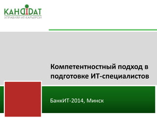 Компетентностный подход в 
подготовке ИТ-специалистов 
БанкИТ-2014, Минск 
 