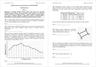 МАТЕМАТИКА, 10 класс Вариант № 6, Апрель 2014
Министерство образования и науки Краснодарского края
Краснодарский краевой институт дополнительного профессионального педагогического образования
Краевая диагностичеcкая рабoта по МАТЕМАТИКЕ
ВАРИАНТ № 6
Часть 1
Ответом на задания В1–В10 должно быть целое число или конечная
десятичная дробь. Ответ следует записать в бланк ответов № 1 справа от
номера выполняемого задания, начиная с первой клеточки. Каждую цифру,
знак минус и запятую пишите в отдельной клеточке в соответствии с
приведёнными в бланке образцами. Единицы измерений писать не нужно.
В1. В летнем лагере 180 детей и 25 воспитателей. Автобус рассчитан не более
чем на 20 пассажиров. Какое наименьшее количество автобусов понадобится,
чтобы за один раз перевезти всех из лагеря в город?
Ответ: ___________________________.
В2. Розничная цена учебника 230 рублей, она на 15% выше оптовой цены. Какое
наибольшее число таких учебников можно купить по оптовой цене на
8200 рублей?
Ответ: ___________________________.
В3. На рисунке жирными точками показано атмосферное давление в Санкт-
Петербурге с 30 апреля по 4 мая 2009 года в разное время суток. Для наглядности
жирные точки соединены линией. По горизонтали указывается время суток, по
вертикали — атмосферное давление в мм. рт. ст. Определите по рисунку, какое
было наибольшее атмосферное давление в период с 7:00 30 апреля по 7:00 4 мая
включительно. Ответ дайте в мм. рт. ст.
Ответ: __________________________
МАТЕМАТИКА, 10 класс Вариант № 6, Апрель 2014
Министерство образования и науки Краснодарского края
Краснодарский краевой институт дополнительного профессионального педагогического образования
В4. Керамическая плитка одной и той же торговой марки выпускается трёх
разных размеров. Плитки упакованы в пачки. Пользуясь данными таблицы,
определите, в каком случае цена одного квадратного метра плитки будет
наименьшей.
Размер плитки
(см× см)
Количество
плиток в пачке
Цена пачки
40× 40 8 716 р. 80 к.
20× 30 21 693 р.
20× 20 31 713 р.
В ответ запишите найденную наименьшую цену квадратного метра в рублях.
Ответ: __________________________
В5. Найдите радиус окружности, описанной
около прямоугольника ABCD (см. рис), если
стороны квадратных клеток равны 1.
Ответ: __________________________
В6. На чемпионате по прыжкам в воду выступают 45 спортсменов, среди них 9
прыгунов из Великобритании и 2 прыгуна из Колумбии. Порядок выступлений
определяется жеребьёвкой. Найдите вероятность того, что вторым будет выступать
прыгун из Великобритании.
Ответ: __________________________
В7. Найдите корень уравнения 8 1
81
3
x−
= .
Ответ: __________________________
 
