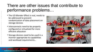 There are other issues that contribute to
performance problems…
• The I/O Blender Effect is real, needs to
be addressed to prevent
randomization of data placement on
storage devices
• Interconnects need to be properly
configured or virtualized for more
efficient allocation
• Storage devices need to be used in a
manner appropriate to capabilities
and workload requirements…
Copyright©2015bytheDataManagementInstitute,LLC.AllRightsReserved.
 