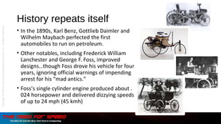 History repeats itself
• In the 1890s, Karl Benz, Gottlieb Daimler and
Wilhelm Maybach perfected the first
automobiles to run on petroleum.
• Other notables, including Frederick William
Lanchester and George F. Foss, improved
designs…though Foss drove his vehicle for four
years, ignoring official warnings of impending
arrest for his “mad antics.”
• Foss’s single cylinder engine produced about .
024 horsepower and delivered dizzying speeds
of up to 24 mph (45 kmh)
Copyright©2015bytheDataManagementInstitute,LLC.AllRightsReserved.
 