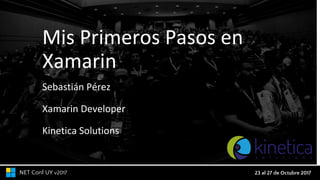 23 al 27 de Octubre 2017.NET Conf UY v2017
Mis Primeros Pasos en
Xamarin
Sebastián Pérez
Xamarin Developer
Kinetica Solutions
 