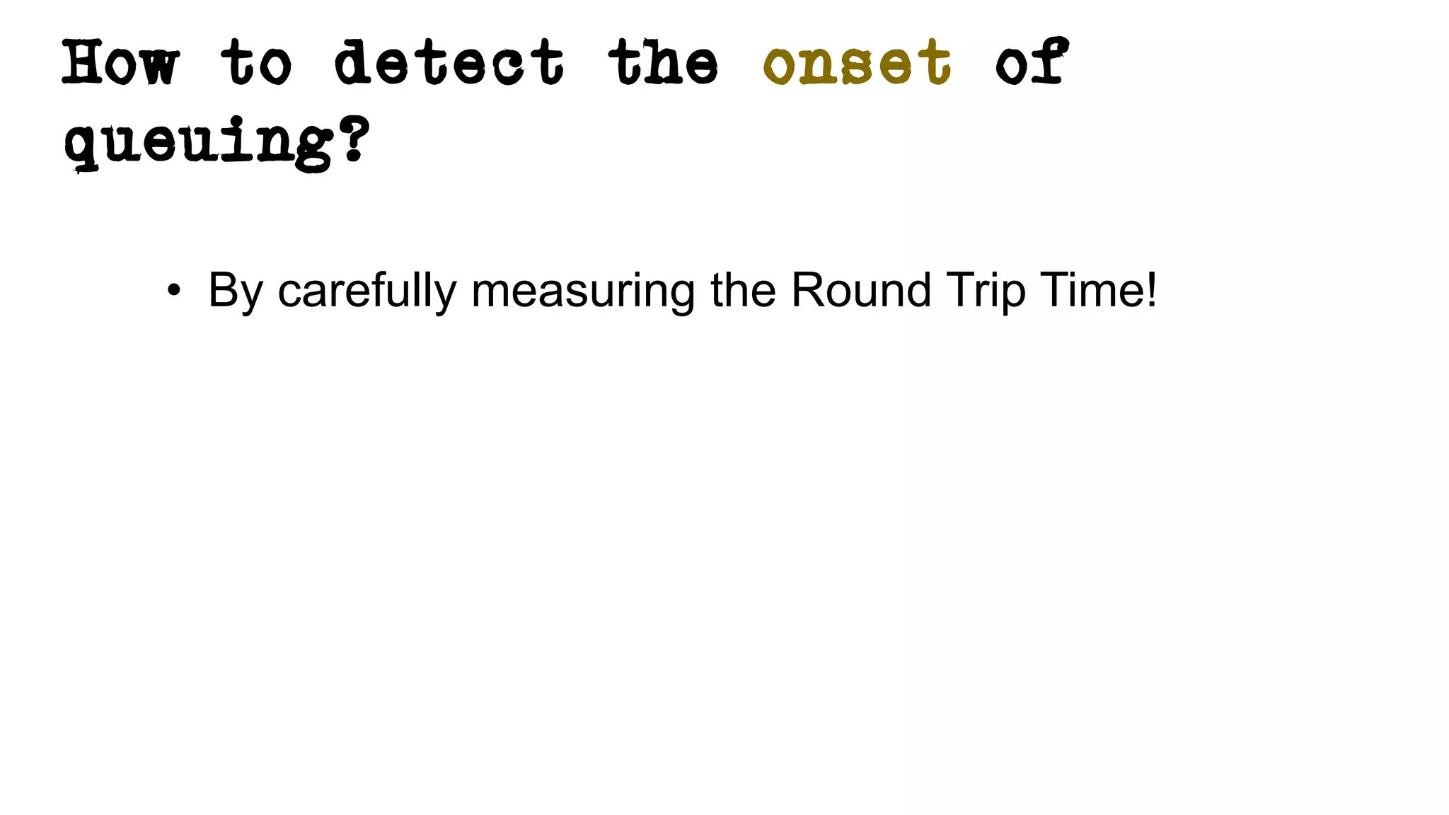 How to detect the onset of
queuing?
• By carefully measuring the Round Trip Time!
 