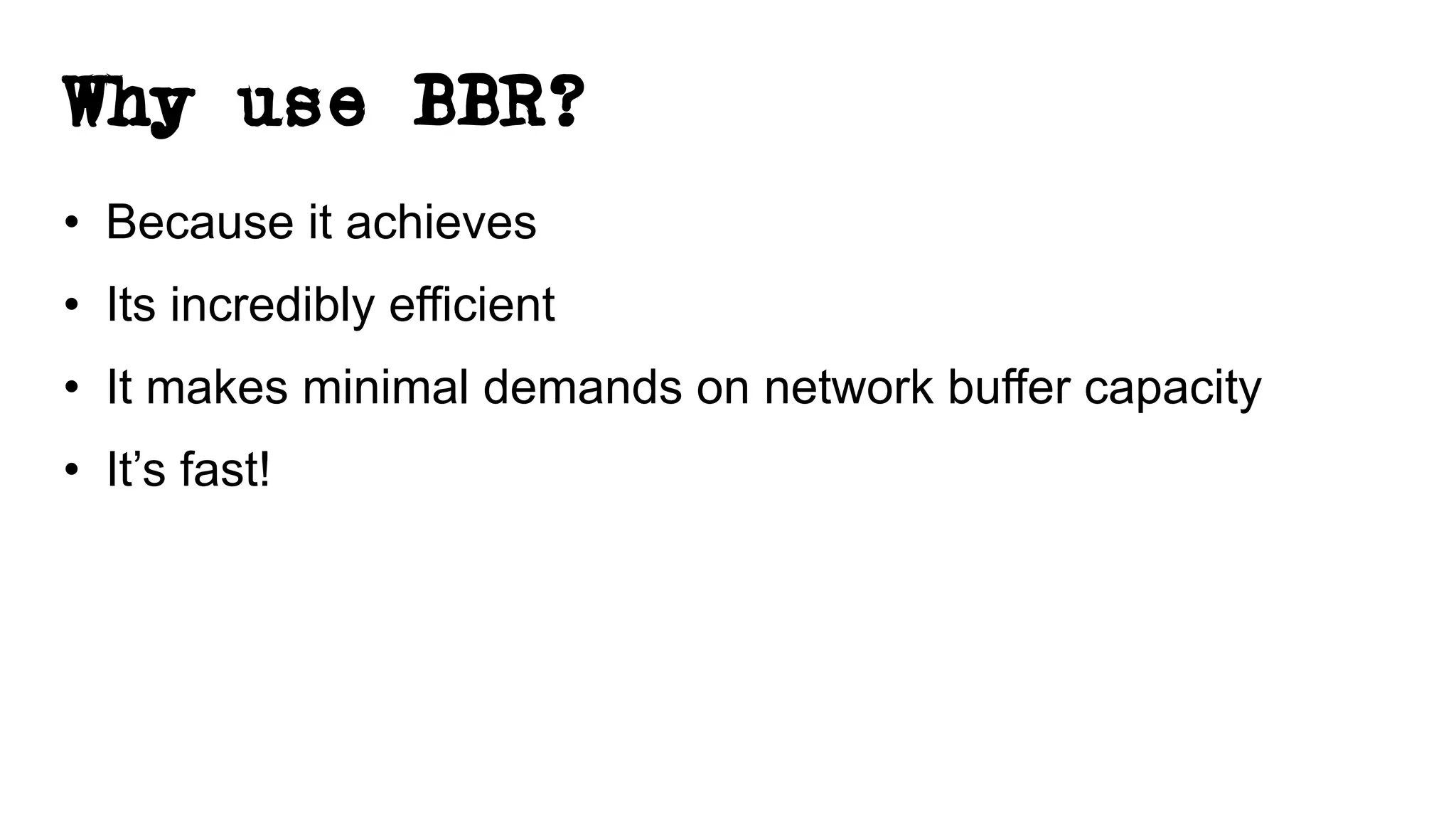 Why use BBR?
• Because it achieves
• Its incredibly efficient
• It makes minimal demands on network buffer capacity
• It’s fast!
 