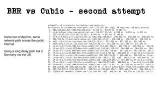 BBR vs Cubic – second attempt
Same two endpoints, same
network path across the public
Internet
Using a long delay path AU to
Germany via the US
 