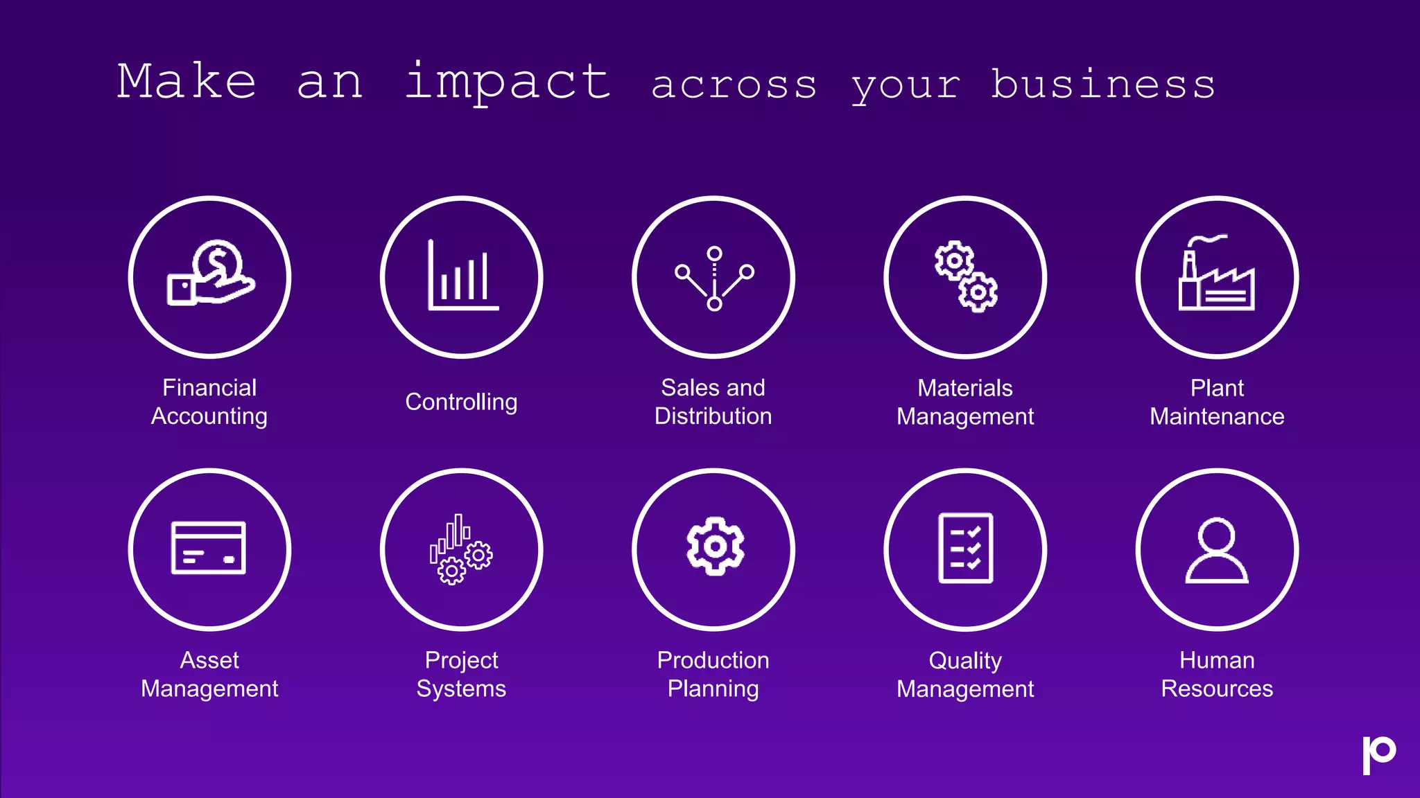 Make an impact across your business
Financial
Accounting
Controlling
Sales and
Distribution
Materials
Management
Plant
Maintenance
Asset
Management
Project
Systems
Production
Planning
Quality
Management
Human
Resources
 
