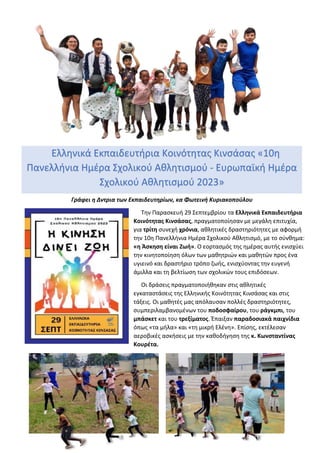 Γράφει η Δντρια των Εκπαιδευτηρίων, κα Φωτεινή Κυριακοπούλου
Την Παρασκευή 29 Σεπτεμβρίου τα Ελληνικά Εκπαιδευτήρια
Κοινότητας Κινσάσας, πραγματοποίησαν με μεγάλη επιτυχία,
για τρίτη συνεχή χρόνια, αθλητικές δραστηριότητες με αφορμή
την 10η Πανελλήνια Ημέρα Σχολικού Αθλητισμό, με το σύνθημα:
«η Άσκηση είναι Ζωή». Ο εορτασμός της ημέρας αυτής ενισχύει
την κινητοποίηση όλων των μαθητριών και μαθητών προς ένα
υγιεινό και δραστήριο τρόπο ζωής, ενισχύοντας την ευγενή
άμιλλα και τη βελτίωση των σχολικών τους επιδόσεων.
Οι δράσεις πραγματοποιήθηκαν στις αθλητικές
εγκαταστάσεις της Ελληνικής Κοινότητας Κινσάσας και στις
τάξεις. Οι μαθητές μας απόλαυσαν πολλές δραστηριότητες,
συμπεριλαμβανομένων του ποδοσφαίρου, του ράγκμπι, του
μπάσκετ και του τρεξίματος. Έπαιξαν παραδοσιακά παιχνίδια
όπως «τα μήλα» και «τη μικρή Ελένη». Επίσης, εκτέλεσαν
αεροβικές ασκήσεις με την καθοδήγηση της κ. Κωνσταντίνας
Κουρέτα.
Ελληνικά Εκπαιδευτήρια Κοινότητας Κινσάσας «10η
Πανελλήνια Ημέρα Σχολικού Αθλητισμού - Ευρωπαϊκή Ημέρα
Σχολικού Αθλητισμού 2023»
 