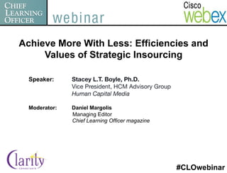 Achieve More With Less: Efficiencies and
     Values of Strategic Insourcing

  Speaker:      Stacey L.T. Boyle, Ph.D.
         
     
Vice President, HCM Advisory Group
         
     
Human Capital Media

  Moderator:   Daniel Margolis
               Managing Editor
               Chief Learning Officer magazine




                                                      #CLOwebinar
 