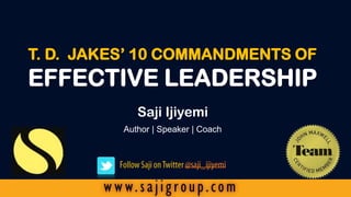 T. D. JAKES’ 10 COMMANDMENTS OF

EFFECTIVE LEADERSHIP
Saji Ijiyemi
Author | Speaker | Coach

 