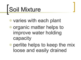 Soil Mixture varies with each plant organic matter helps to improve water holding capacity perlite helps to keep the mix loose and easily drained 