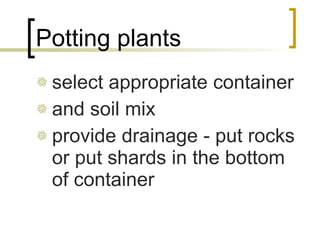 Potting plants select appropriate container and soil mix provide drainage - put rocks or put shards in the bottom of container 
