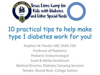 10 practical tips to help make
type 1 diabetes work for you!
Stephen W. Ponder MD, FAAP, CDE
Professor of Pediatrics
Pediatric Endocrinologist
Scott & White Healthcare
Medical Director, Diabetes Camping Sessions
Temple, Round Rock, College Station

 