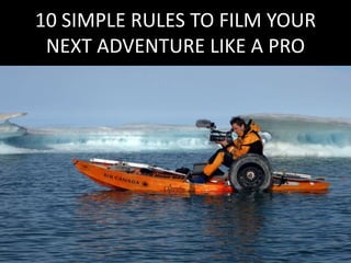 10 SIMPLE RULES TO FILM YOUR
NEXT ADVENTURE LIKE A PRO
 
