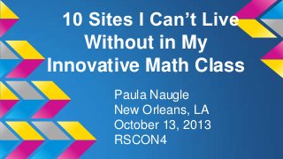 10 Sites I Can’t Live
Without in My
Innovative Math Class
Paula Naugle
New Orleans, LA
October 13, 2013
RSCON4

 