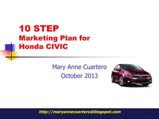 10 STEP

Marketing Plan for
Honda CIVIC
Mary Anne Cuartero
October 2013

http://maryannecuartero@blogspot.com

1

 