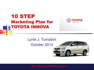 10 STEP

Marketing Plan for
TOYOTA INNOVA
Lynie J. Tumabini
October 2013

http://lynietumabini1.blogspot.com

 