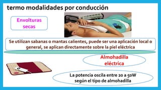 Envolturas
secas
Se utilizan sabanas o mantas calientes, puede ser una aplicación local o
general, se aplican directamente sobre la piel eléctrica
Almohadilla
eléctrica
La potencia oscila entre 20 a 50W
según el tipo de almohadilla
termo modalidades por conducción
 