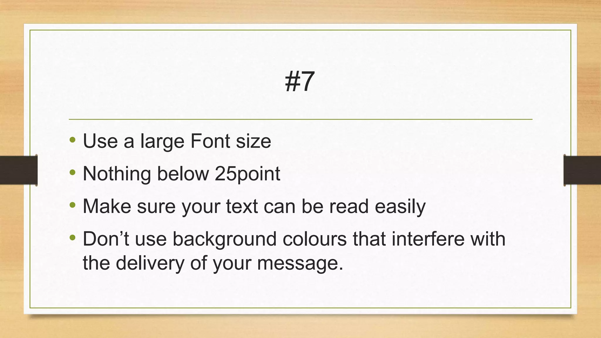 #7
• Use a large Font size
• Nothing below 25point
• Make sure your text can be read easily
• Don’t use background colours that interfere with
the delivery of your message.

 