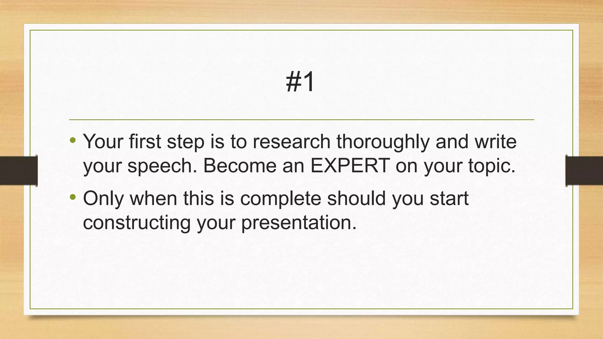 #1
• Your first step is to research thoroughly and write
your speech. Become an EXPERT on your topic.

• Only when this is complete should you start
constructing your presentation.

 