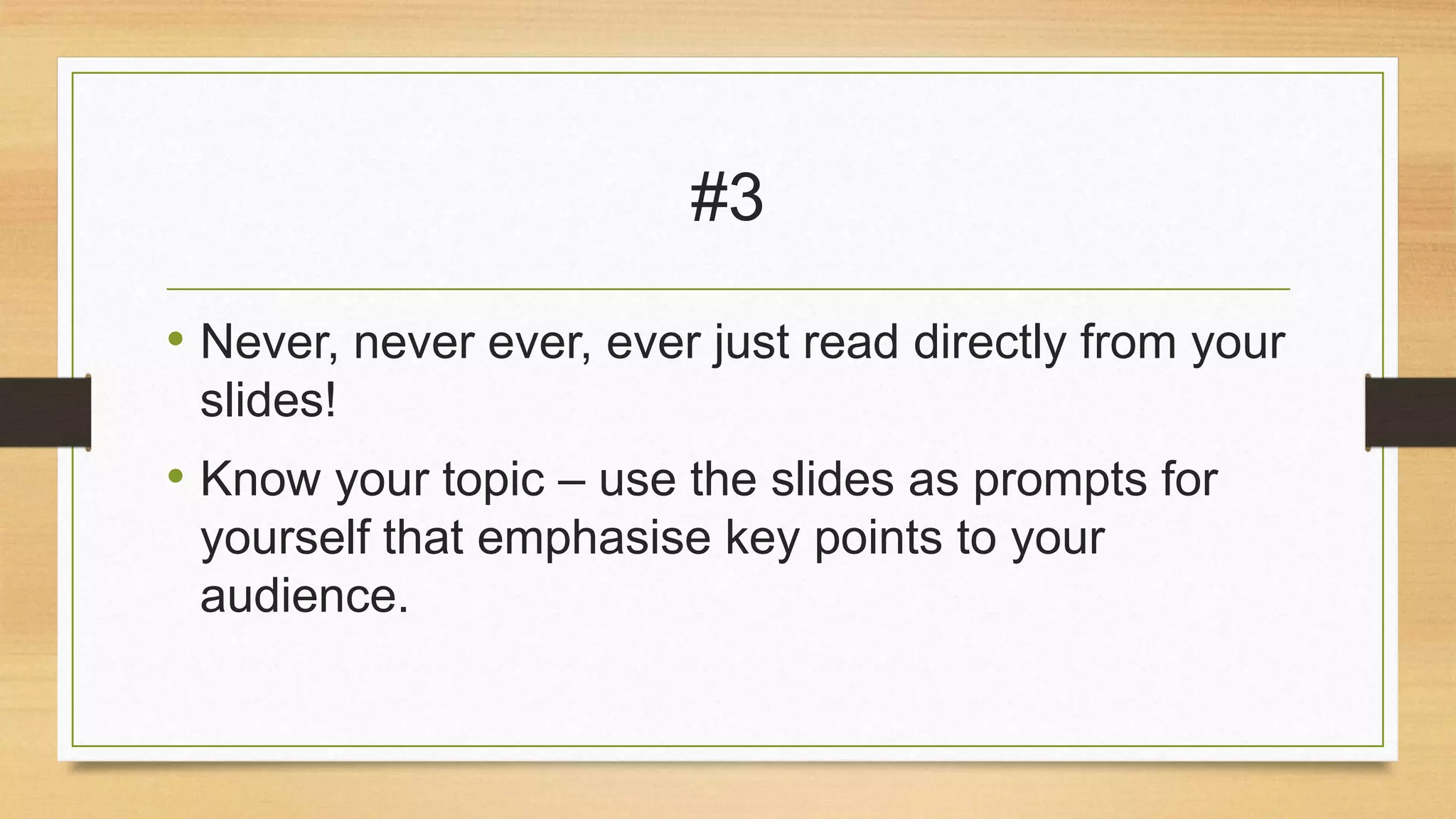 #3
• Never, never ever, ever just read directly from your
slides!

• Know your topic – use the slides as prompts for
yourself that emphasise key points to your
audience.

 