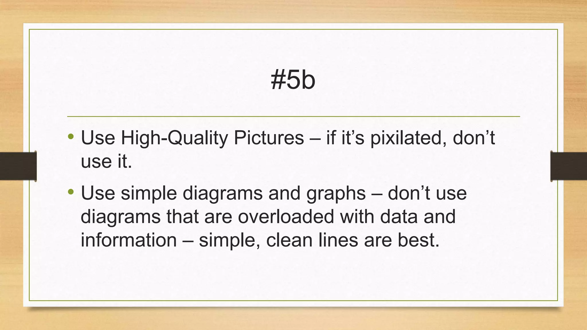 #5b
• Use High-Quality Pictures – if it’s pixilated, don’t
use it.

• Use simple diagrams and graphs – don’t use
diagrams that are overloaded with data and
information – simple, clean lines are best.

 