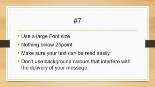 #7
• Use a large Font size
• Nothing below 25point
• Make sure your text can be read easily
• Don’t use background colours that interfere with
the delivery of your message.

 