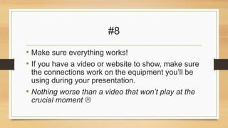 #8
• Make sure everything works!
• If you have a video or website to show, make sure
the connections work on the equipment you’ll be
using during your presentation.

• Nothing worse than a video that won’t play at the
crucial moment 

 