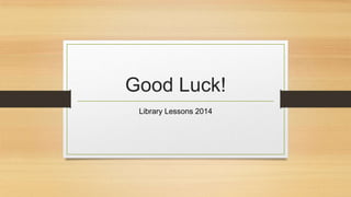 Good Luck!
Library Lessons 2014

 