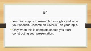 #1
• Your first step is to research thoroughly and write
your speech. Become an EXPERT on your topic.

• Only when this is complete should you start
constructing your presentation.

 