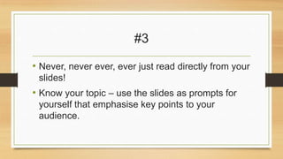 #3
• Never, never ever, ever just read directly from your
slides!

• Know your topic – use the slides as prompts for
yourself that emphasise key points to your
audience.

 