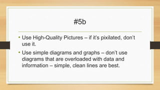 #5b
• Use High-Quality Pictures – if it’s pixilated, don’t
use it.

• Use simple diagrams and graphs – don’t use
diagrams that are overloaded with data and
information – simple, clean lines are best.

 