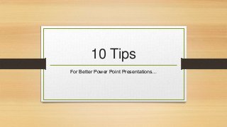 10 Tips
For Better Power Point Presentations…

 